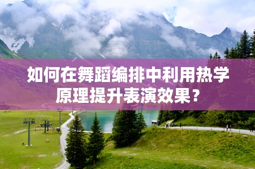 如何在舞蹈编排中利用热学原理提升表演效果？