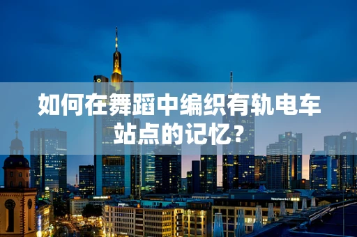 如何在舞蹈中编织有轨电车站点的记忆？