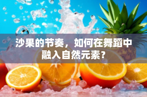 沙果的节奏，如何在舞蹈中融入自然元素？