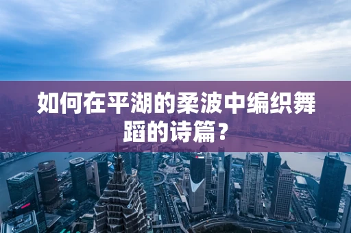 如何在平湖的柔波中编织舞蹈的诗篇？