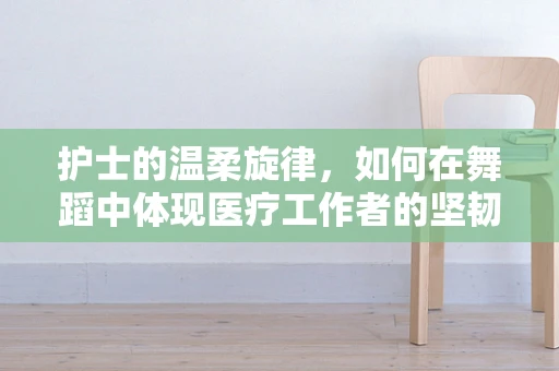 护士的温柔旋律，如何在舞蹈中体现医疗工作者的坚韧与柔情？