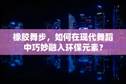 橡胶舞步，如何在现代舞蹈中巧妙融入环保元素？