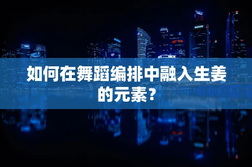如何在舞蹈编排中融入生姜的元素？