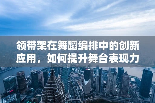 领带架在舞蹈编排中的创新应用，如何提升舞台表现力？