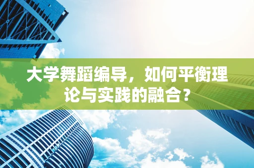 大学舞蹈编导，如何平衡理论与实践的融合？