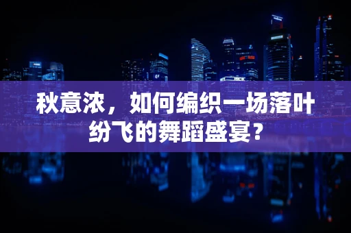秋意浓，如何编织一场落叶纷飞的舞蹈盛宴？