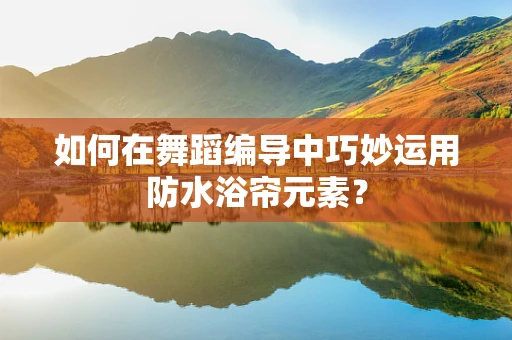 如何在舞蹈编导中巧妙运用防水浴帘元素？