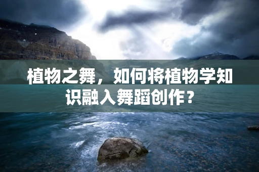 植物之舞，如何将植物学知识融入舞蹈创作？