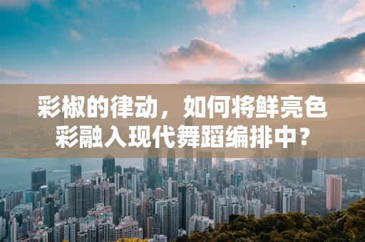 彩椒的律动，如何将鲜亮色彩融入现代舞蹈编排中？