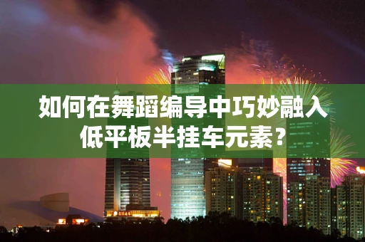 如何在舞蹈编导中巧妙融入低平板半挂车元素？