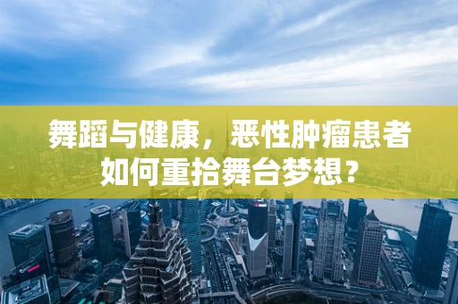 舞蹈与健康，恶性肿瘤患者如何重拾舞台梦想？