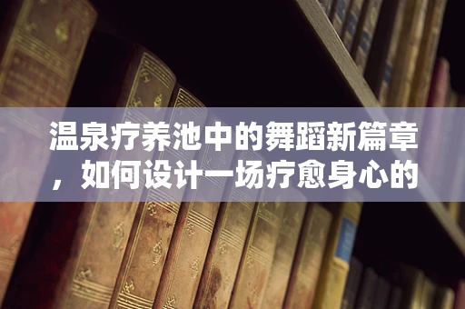 温泉疗养池中的舞蹈新篇章，如何设计一场疗愈身心的舞蹈体验？