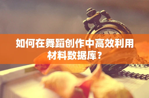 如何在舞蹈创作中高效利用材料数据库？