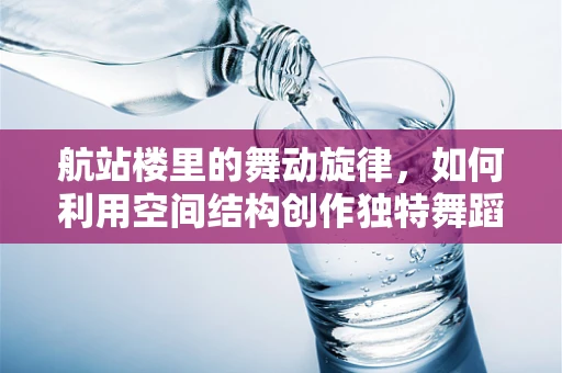航站楼里的舞动旋律，如何利用空间结构创作独特舞蹈体验？