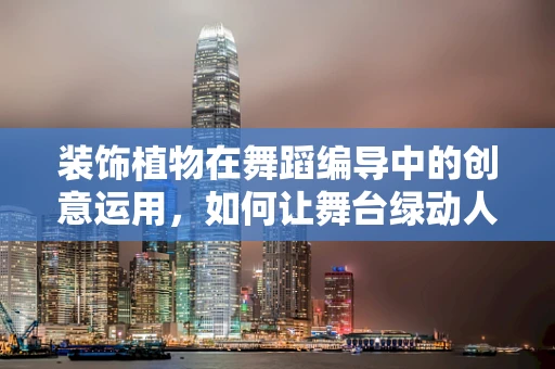 装饰植物在舞蹈编导中的创意运用，如何让舞台绿动人心？