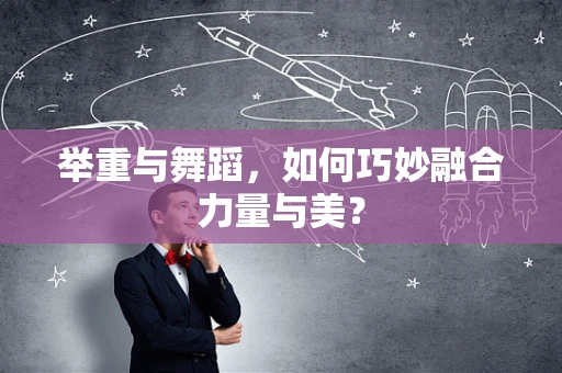 举重与舞蹈，如何巧妙融合力量与美？
