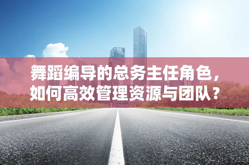 舞蹈编导的总务主任角色，如何高效管理资源与团队？