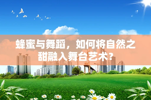 蜂蜜与舞蹈，如何将自然之甜融入舞台艺术？
