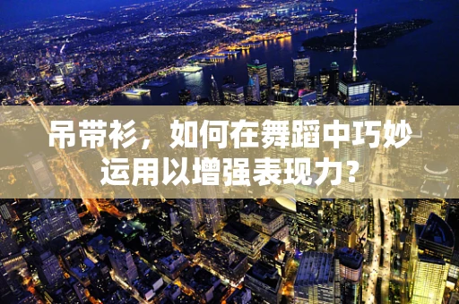 吊带衫，如何在舞蹈中巧妙运用以增强表现力？