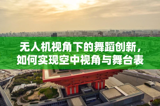 无人机视角下的舞蹈创新，如何实现空中视角与舞台表演的完美融合？