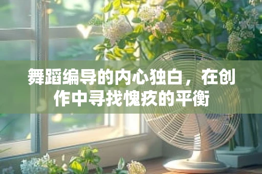 舞蹈编导的内心独白，在创作中寻找愧疚的平衡