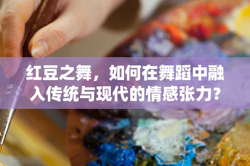 红豆之舞，如何在舞蹈中融入传统与现代的情感张力？