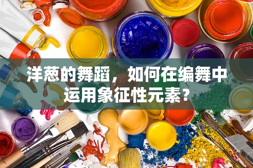 洋葱的舞蹈，如何在编舞中运用象征性元素？
