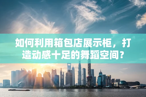 如何利用箱包店展示柜，打造动感十足的舞蹈空间？