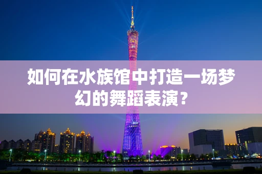 如何在水族馆中打造一场梦幻的舞蹈表演？