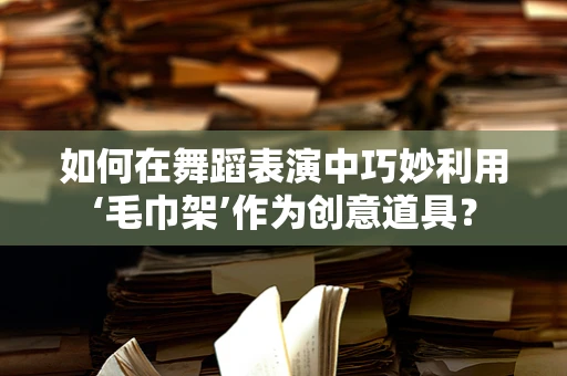 如何在舞蹈表演中巧妙利用‘毛巾架’作为创意道具？