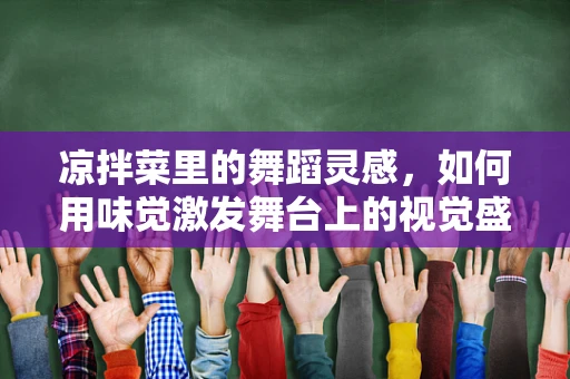 凉拌菜里的舞蹈灵感，如何用味觉激发舞台上的视觉盛宴？
