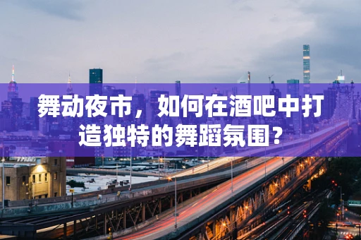 舞动夜市，如何在酒吧中打造独特的舞蹈氛围？