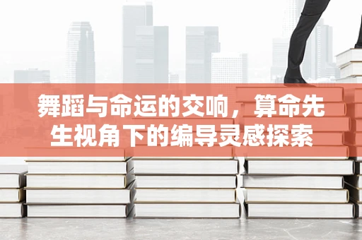 舞蹈与命运的交响，算命先生视角下的编导灵感探索