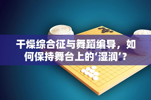 干燥综合征与舞蹈编导，如何保持舞台上的‘湿润’？