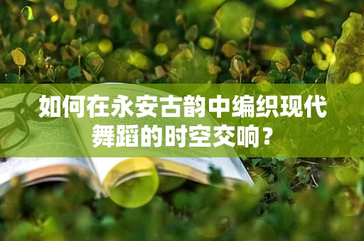 如何在永安古韵中编织现代舞蹈的时空交响？