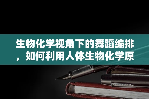 生物化学视角下的舞蹈编排，如何利用人体生物化学原理提升舞蹈表现力？