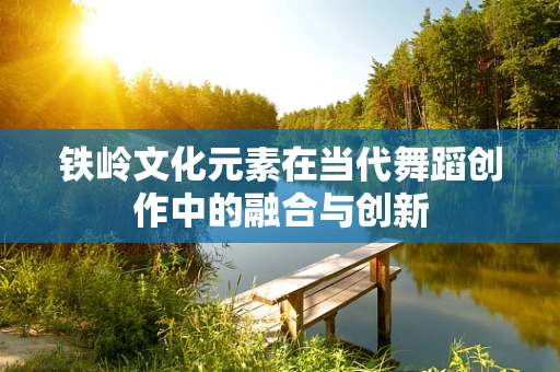 铁岭文化元素在当代舞蹈创作中的融合与创新