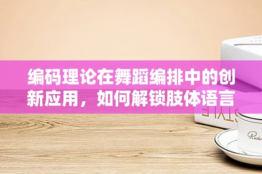编码理论在舞蹈编排中的创新应用，如何解锁肢体语言的无限可能？