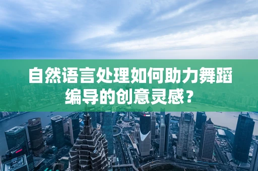自然语言处理如何助力舞蹈编导的创意灵感？