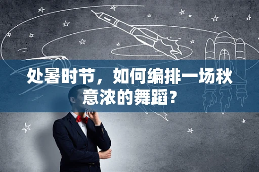 处暑时节，如何编排一场秋意浓的舞蹈？