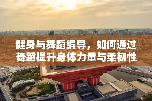 健身与舞蹈编导，如何通过舞蹈提升身体力量与柔韧性？