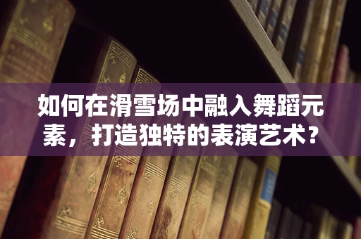 如何在滑雪场中融入舞蹈元素，打造独特的表演艺术？