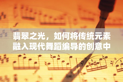 翡翠之光，如何将传统元素融入现代舞蹈编导的创意中？