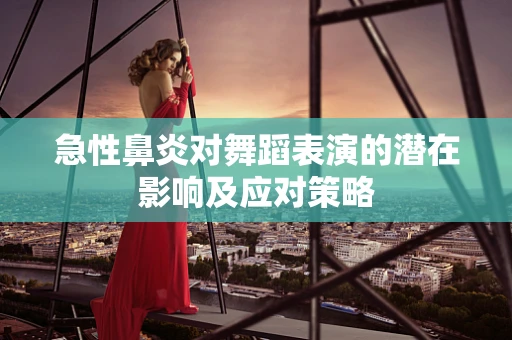 急性鼻炎对舞蹈表演的潜在影响及应对策略