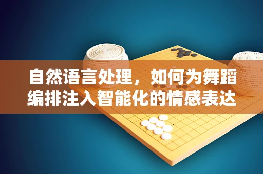 自然语言处理，如何为舞蹈编排注入智能化的情感表达？