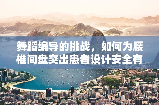 舞蹈编导的挑战，如何为腰椎间盘突出患者设计安全有效的舞蹈编排？