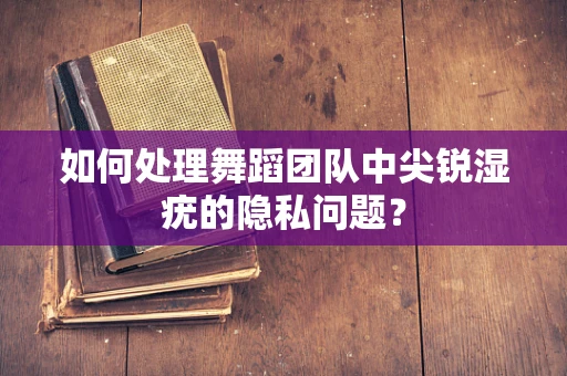 如何处理舞蹈团队中尖锐湿疣的隐私问题？