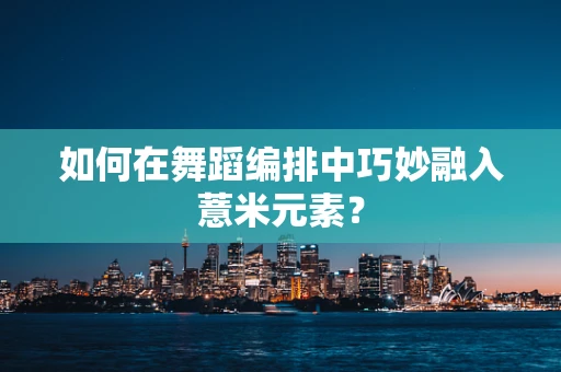 如何在舞蹈编排中巧妙融入薏米元素？