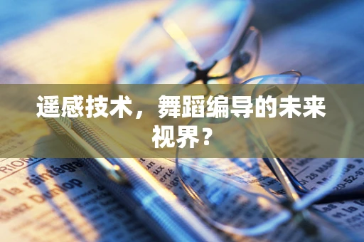 遥感技术，舞蹈编导的未来视界？