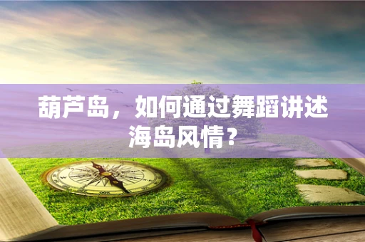 葫芦岛，如何通过舞蹈讲述海岛风情？